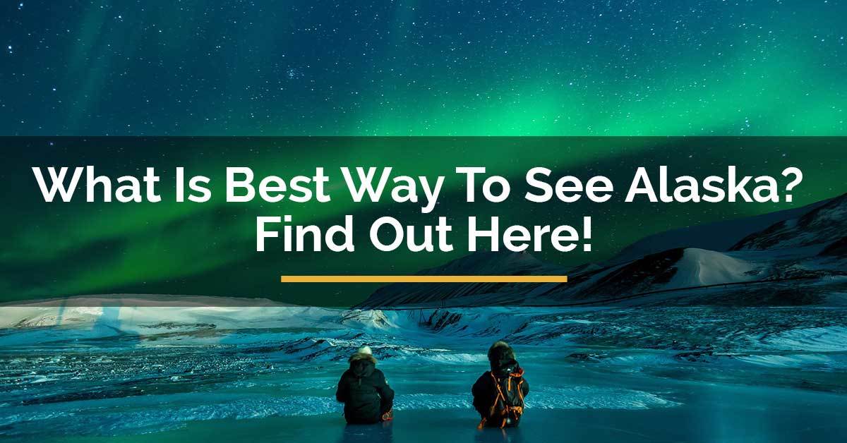 What Is Best Way To See Alaska? Find Out Here! For Travelista