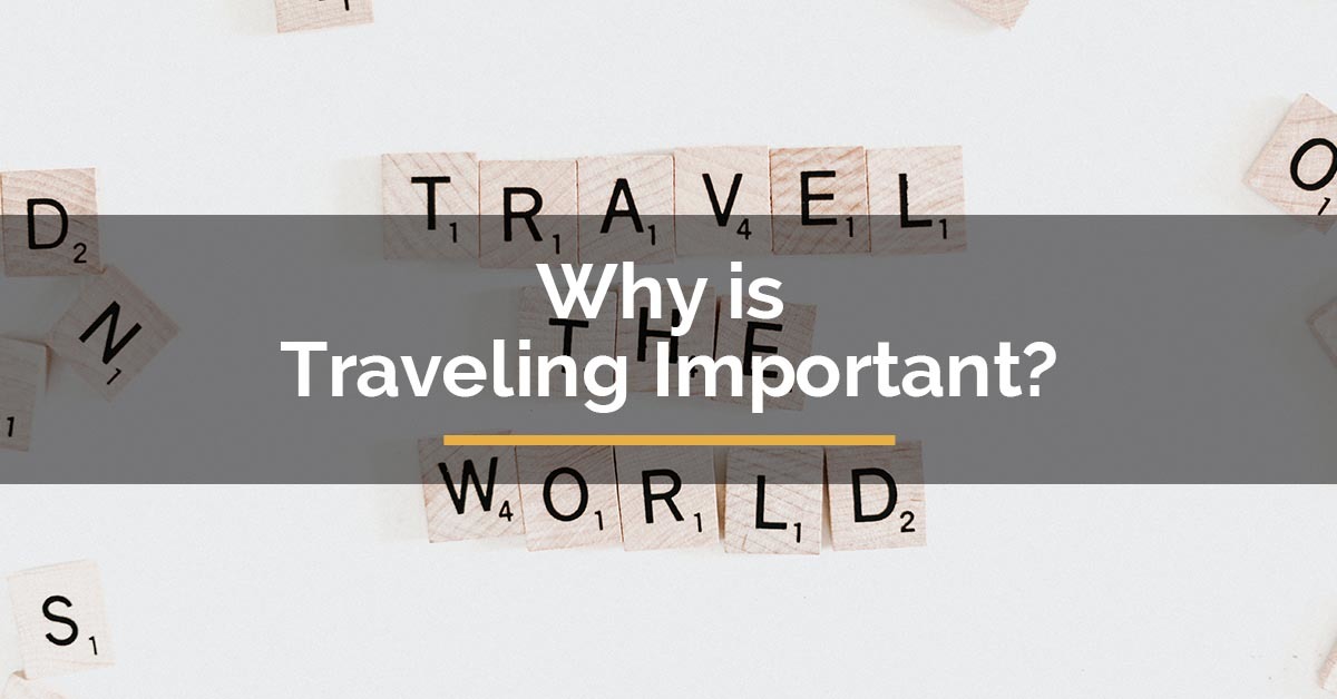 Why is Traveling Important? Here Are What You Need to Know!