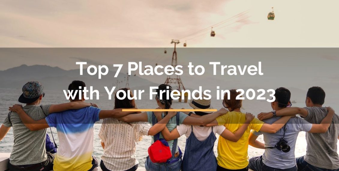 top 7 places to travel with your friends in 2023